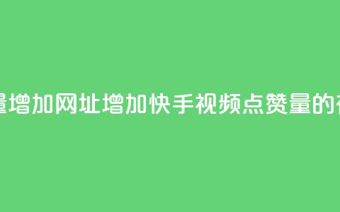快手点赞播放量增加网址 - 增加快手视频点赞量的有效方法！  第1张