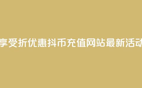 享受7折优惠，抖币充值网站最新活动  第1张