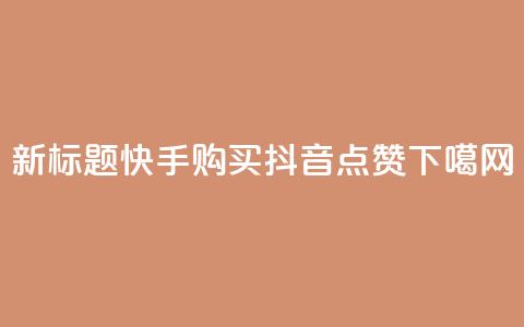 新标题:快手购买抖音点赞 第1张 新标题:快手购买抖音点赞 第1张
