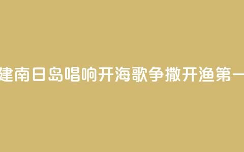 福建南日岛唱响“开海歌	” 争撒开渔“第一网”  第1张
