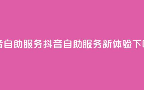 抖音自助服务(抖音自助服务新体验) 第1张 抖音自助服务(抖音自助服务新体验) 第1张
