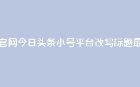 今日头条小号出售平台官网(今日头条小号平台改写标题 最新小号交易平台) 第1张 今日头条小号出售平台官网(今日头条小号平台改写标题 最新小号交易平台) 第1张