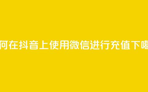 如何在抖音APP上使用微信进行充值 第1张 如何在抖音APP上使用微信进行充值 第1张