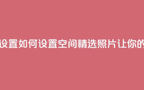 QQ空间精选照片怎么设置 - 如何设置QQ空间精选照片，让你的相片更吸睛!  第1张