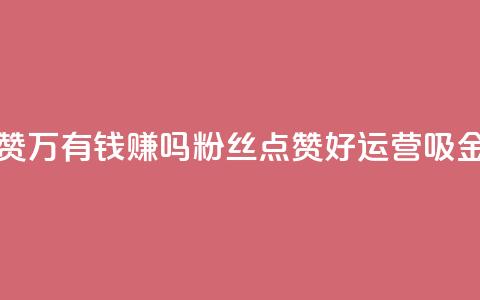 粉丝一万点赞47万有钱赚吗 - 粉丝点赞好，运营吸金计划!  第1张