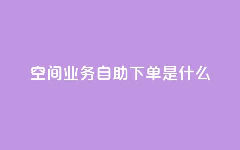 qq空间业务自助下单是什么 - 什么是QQ空间业务自助下单?~ 第1张 qq空间业务自助下单是什么 - 什么是QQ空间业务自助下单?~ 第1张