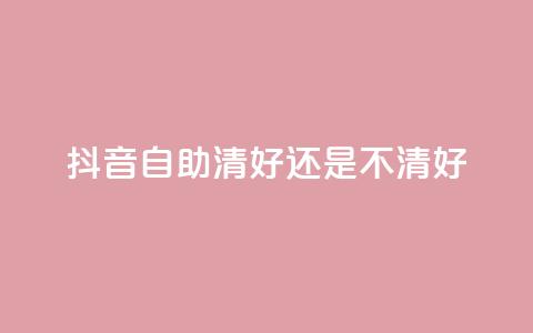 抖音自助清好还是不清好 - 抖音自助清晰正确吗？ 快速了解抖音自助清理效果~  第1张