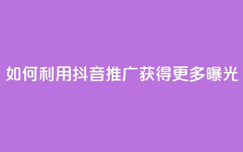 如何利用抖音推广获得更多曝光 第1张 如何利用抖音推广获得更多曝光 第1张