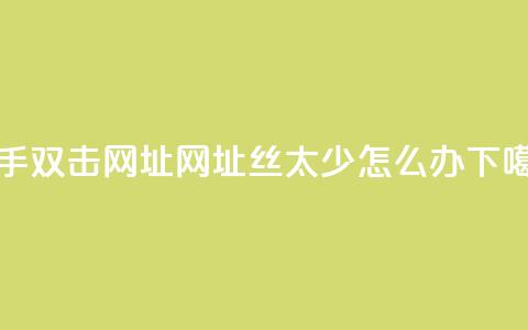 快手双击网址网址 - 丝太少怎么办 第1张 快手双击网址网址 - 丝太少怎么办 第1张