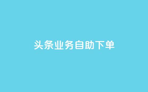 头条业务自助下单 - 抖音点赞在哪哪 第1张 头条业务自助下单 - 抖音点赞在哪哪 第1张