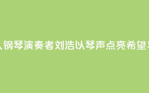 “00后	”盲人钢琴演奏者刘浩：以琴声“点亮”希望与梦想  第1张