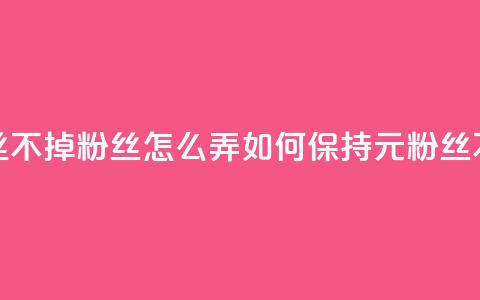 1元3000粉丝不掉粉丝怎么弄(如何保持1元3000粉丝不流失) 第1张 1元3000粉丝不掉粉丝怎么弄(如何保持1元3000粉丝不流失) 第1张