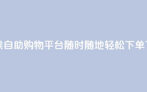 全天候自助购物平台:随时随地轻松下单 第1张 全天候自助购物平台:随时随地轻松下单 第1张