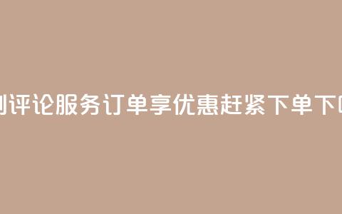 定制评论服务订单享优惠，赶紧下单！  第1张