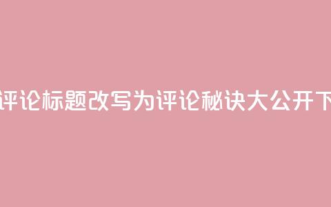 dy评论(dy评论标题改写为dy评论秘诀大公开) 第1张 dy评论(dy评论标题改写为dy评论秘诀大公开) 第1张