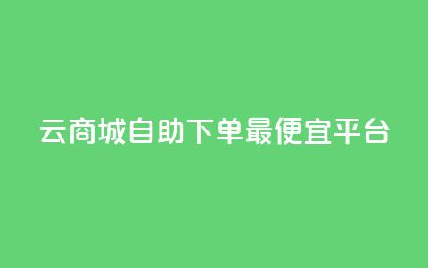 云商城自助下单最便宜平台 - 最划算的云商城自助下单平台	，超值实惠，惊喜不断！~  第1张