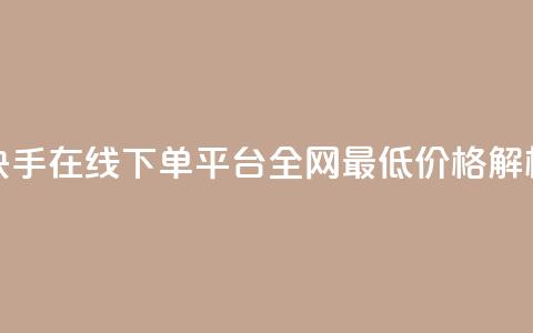 快手在线下单平台全网最低价格解析 第1张 快手在线下单平台全网最低价格解析 第1张