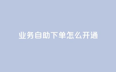 qq业务自助下单怎么开通 - 如何开通QQ业务自助下单功能详细指南~ 第1张 qq业务自助下单怎么开通 - 如何开通QQ业务自助下单功能详细指南~ 第1张