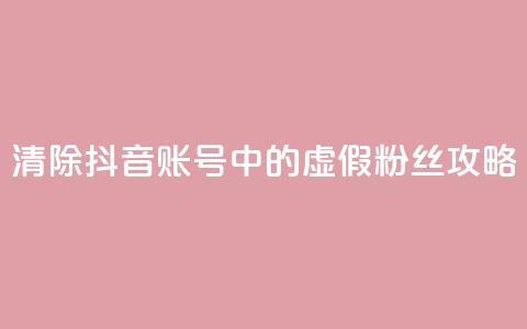 清除抖音账号中的虚假粉丝攻略 第1张 清除抖音账号中的虚假粉丝攻略 第1张