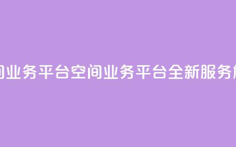 qq空间业务平台(qq空间业务平台:全新服务解锁) 第1张 qq空间业务平台(qq空间业务平台:全新服务解锁) 第1张