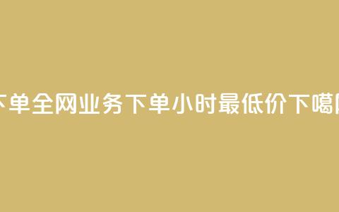 下单全网 - dy业务下单24小时最低价  第1张