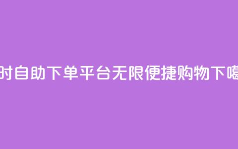 24小时自助下单平台:无限便捷购物 第1张 24小时自助下单平台:无限便捷购物 第1张