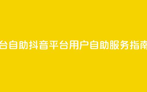 抖音平台自助 - 抖音平台用户自助服务指南! 第1张 抖音平台自助 - 抖音平台用户自助服务指南! 第1张