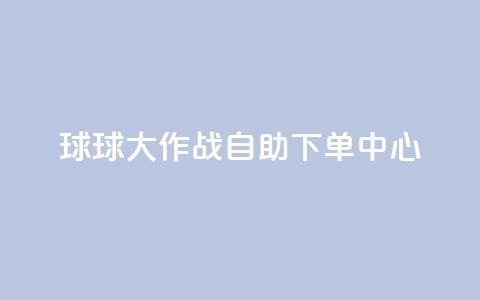 球球大作战自助下单中心,斗音刷讚在线24小时 - 抖音24h业务 抖音快手百货业务网  第1张