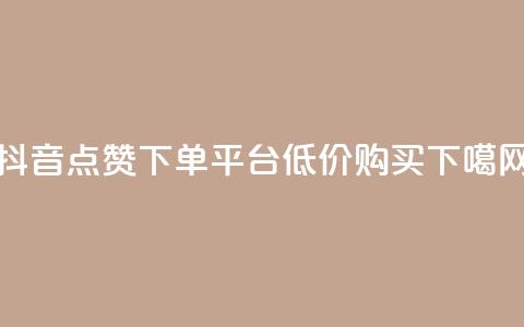 抖音点赞下单平台低价购买 第1张 抖音点赞下单平台低价购买 第1张