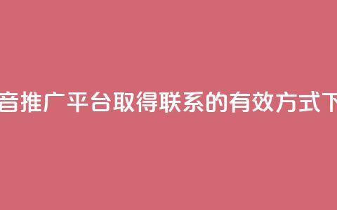 与抖音推广平台取得联系的有效方式 第1张 与抖音推广平台取得联系的有效方式 第1张