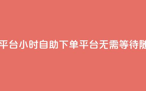自助下单24小时平台 - 24小时自助下单平台：无需等待	，随时购买！  第1张