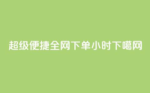 超级便捷!全网下单24小时 第1张 超级便捷!全网下单24小时 第1张