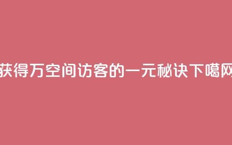 获得10万空间访客的一元秘诀 第1张 获得10万空间访客的一元秘诀 第1张