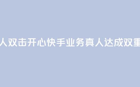 快手业务真人双击(开心快手业务真人达成双重效果)  第1张