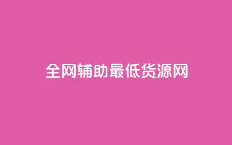全网辅助最低货源网 - 全网最低价格货源汇总	，助你采购省钱更简单。  第1张