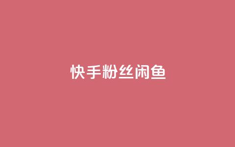 快手粉丝闲鱼 - 快手粉丝闲鱼：如何通过闲鱼聚集更多快手粉丝。  第1张