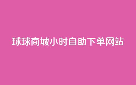 球球商城24小时自助下单网站,24小时下单平台最低价抖 - KS自助人气 网红助手24小时免费下单  第1张