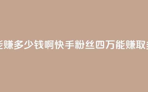 快手粉丝四万能赚多少钱啊 - 快手粉丝四万	，能赚取多少收入？!  第1张