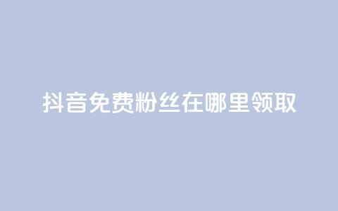 抖音免费粉丝在哪里领取 - 如何在抖音领取免费粉丝的有效途径! 第1张 抖音免费粉丝在哪里领取 - 如何在抖音领取免费粉丝的有效途径! 第1张
