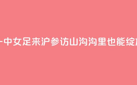 云南红河一中女足来沪参访，山沟沟里也能绽放“铿锵玫瑰”  第1张