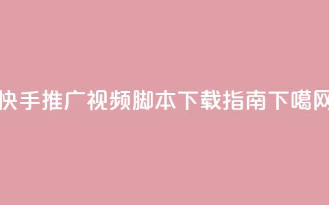 快手推广视频脚本下载指南 第1张 快手推广视频脚本下载指南 第1张