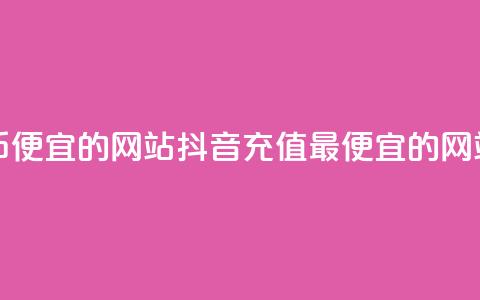 抖音充币便宜的网站(抖音充值最便宜的网站)  第1张