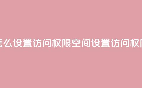 qq空间怎么设置访问权限(QQ空间设置访问权限攻略)  第1张