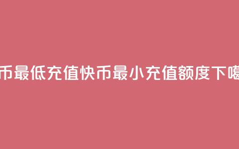 快币最低充值(快币最小充值额度)  第1张
