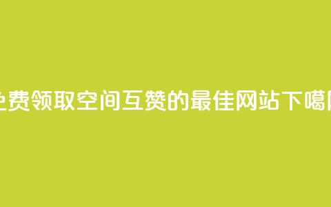 免费领取QQ空间互赞的最佳网站  第1张