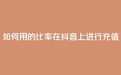 如何用110的比率在抖音上进行充值? 第1张 如何用110的比率在抖音上进行充值? 第1张