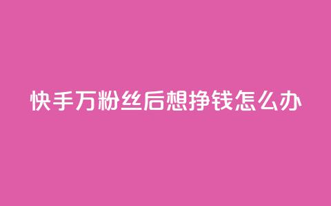 快手1万粉丝后想挣钱怎么办 - 快手获得1万粉丝后的赚钱策略与方法揭秘~ 第1张 快手1万粉丝后想挣钱怎么办 - 快手获得1万粉丝后的赚钱策略与方法揭秘~ 第1张