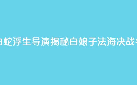 专访《白蛇：浮生》导演：揭秘白娘子法海决战“名场面”  第1张