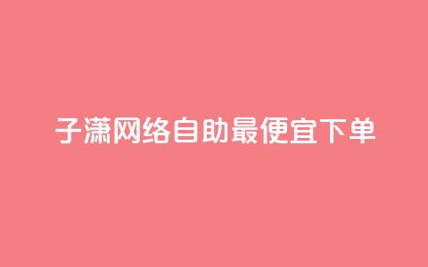 子潇网络自助最便宜下单 - 寻找最实惠的子潇网络自助下单服务?看这里!! 第1张 子潇网络自助最便宜下单 - 寻找最实惠的子潇网络自助下单服务?看这里!! 第1张