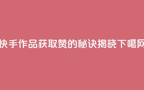 快手作品获取1000赞的秘诀揭晓 第1张 快手作品获取1000赞的秘诀揭晓 第1张